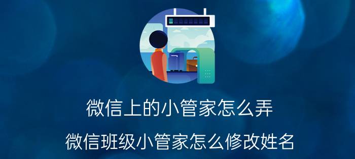 微信上的小管家怎么弄 微信班级小管家怎么修改姓名？